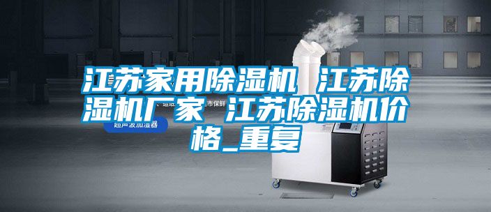 江苏家用除湿机 江苏除湿机厂家 江苏除湿机价格_重复