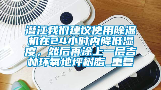 潜江我们建议使用除湿机在24小时内降低湿度，然后再涂上一层吉林环氧地坪树脂_重复