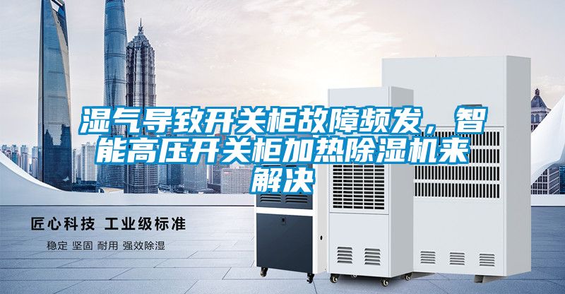 湿气导致开关柜故障频发，智能高压开关柜加热除湿机来解决