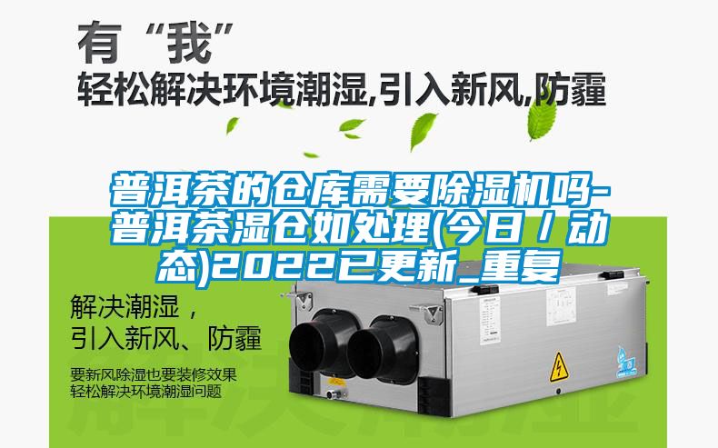 普洱茶的仓库需要除湿机吗-普洱茶湿仓如处理(今日／动态)2022已更新_重复