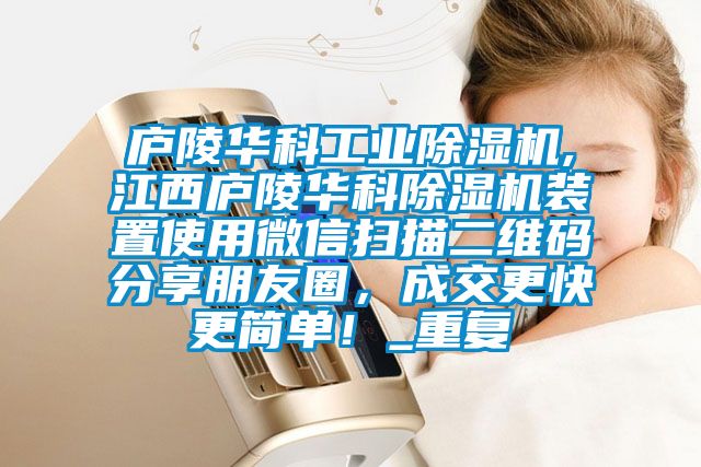 庐陵华科工业除湿机,江西庐陵华科除湿机装置使用微信扫描二维码分享朋友圈，成交更快更简单！_重复