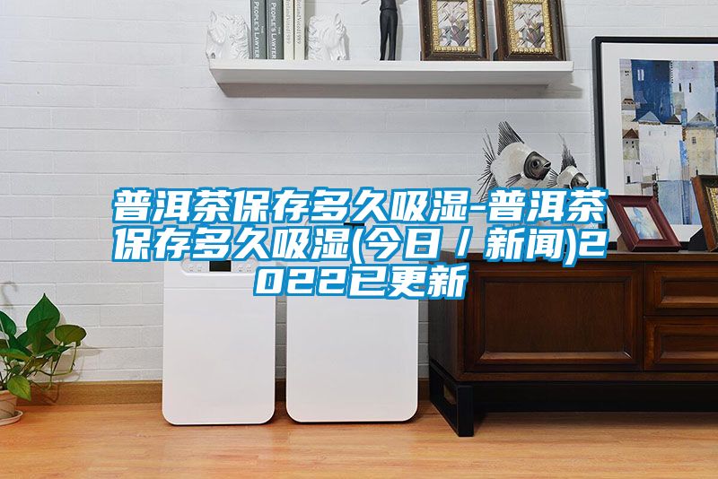 普洱茶保存多久吸湿-普洱茶保存多久吸湿(今日／新闻)2022已更新
