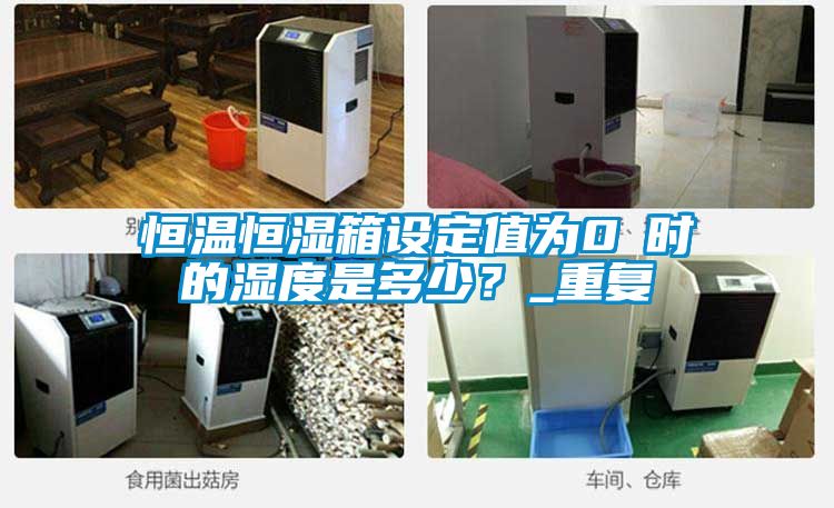 恒温恒湿箱设定值为0℃时的湿度是多少？_重复