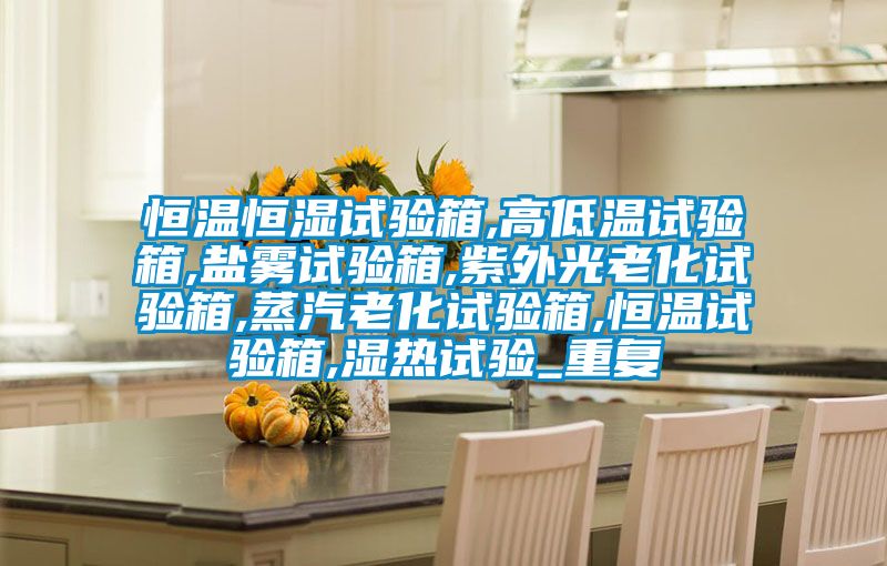 恒温恒湿试验箱,高低温试验箱,盐雾试验箱,紫外光老化试验箱,蒸汽老化试验箱,恒温试验箱,湿热试验_重复