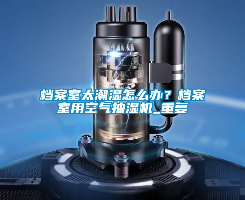 档案室太潮湿怎么办？档案室用空气抽湿机_重复