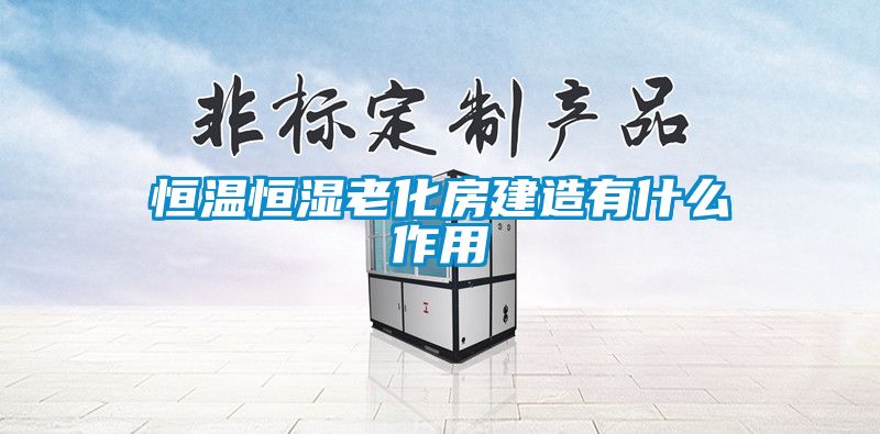 恒温恒湿老化房建造有什么作用