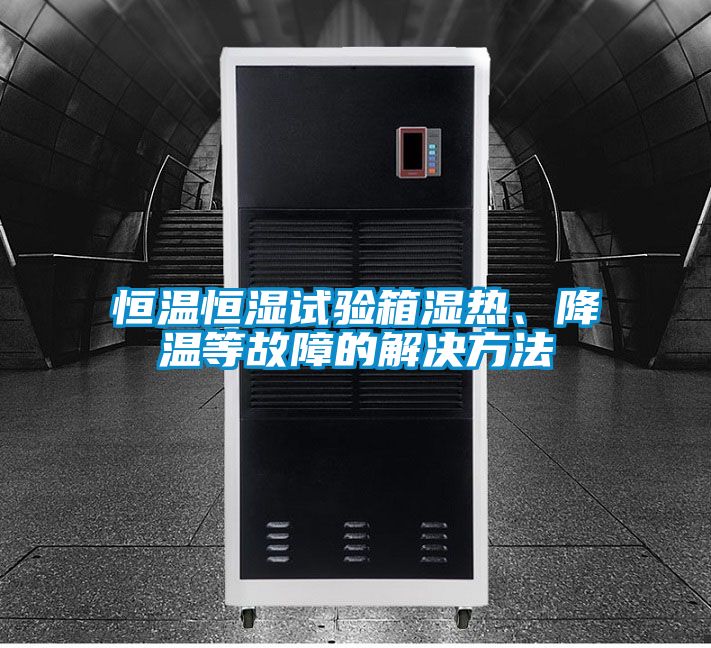 恒温恒湿试验箱湿热、降温等故障的解决方法