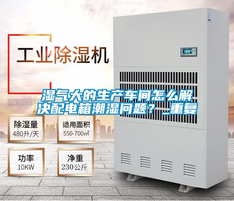 湿气大的生产车间怎么解决配电箱潮湿问题？_重复