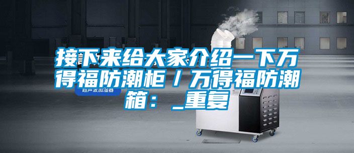 接下来给大家介绍一下万得福防潮柜／万得福防潮箱：_重复