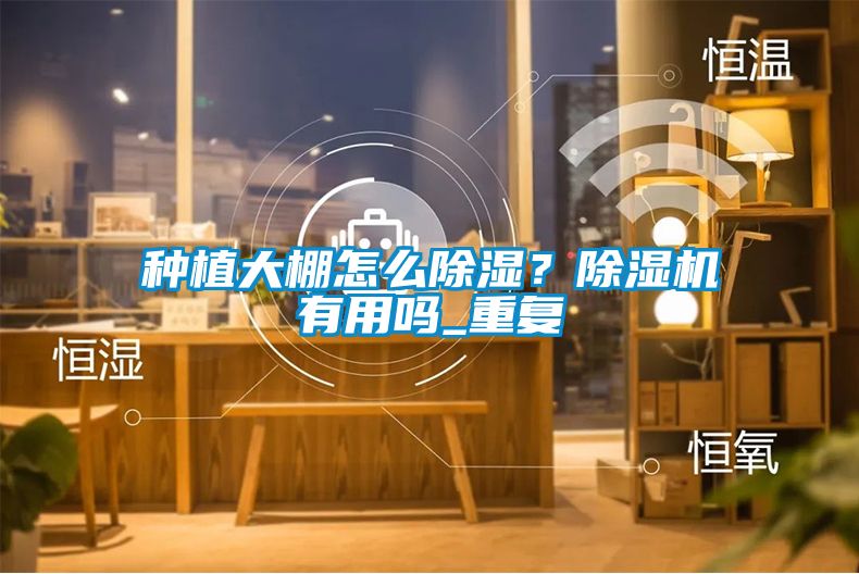 种植大棚怎么除湿？除湿机有用吗_重复