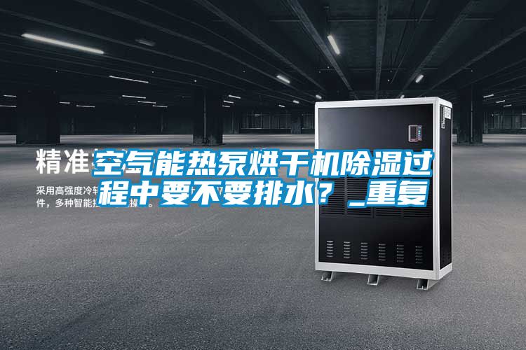 空气能热泵烘干机除湿过程中要不要排水？_重复