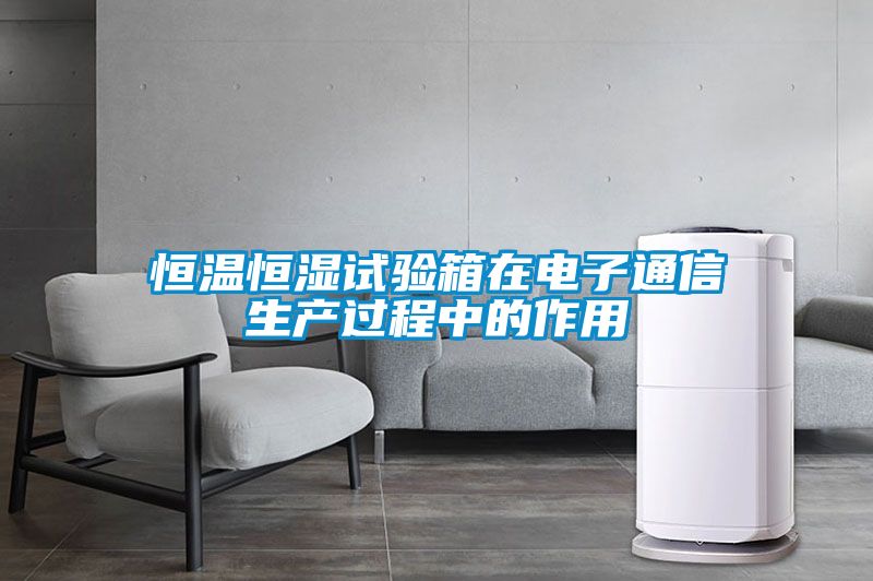 恒温恒湿试验箱在电子通信生产过程中的作用