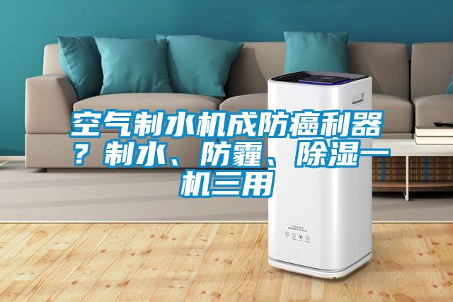空气制水机成防癌利器？制水、防霾、除湿一机三用
