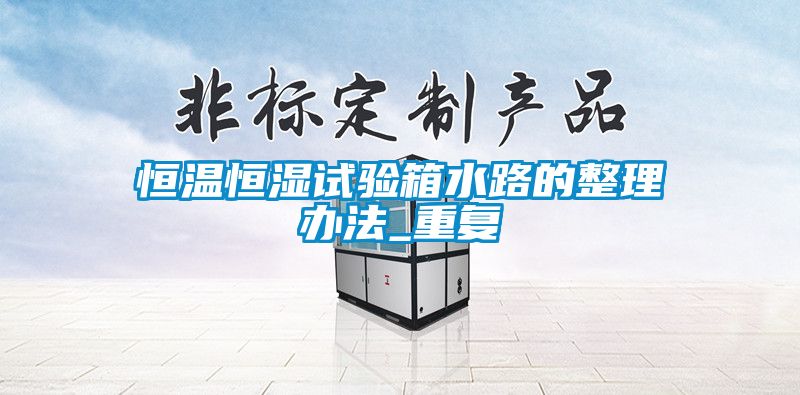 恒温恒湿试验箱水路的整理办法_重复