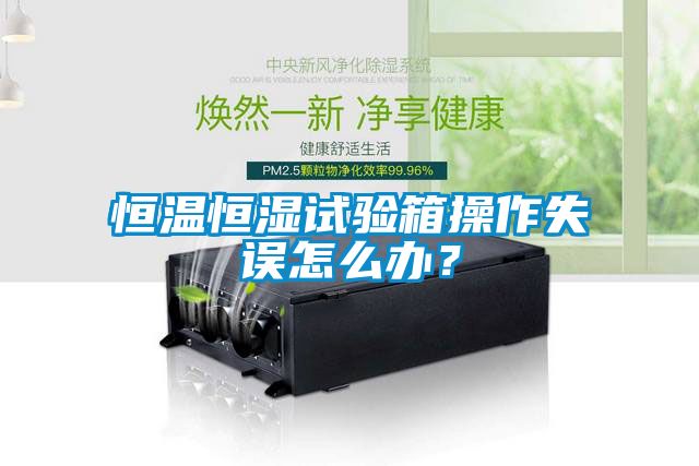 恒温恒湿试验箱操作失误怎么办？