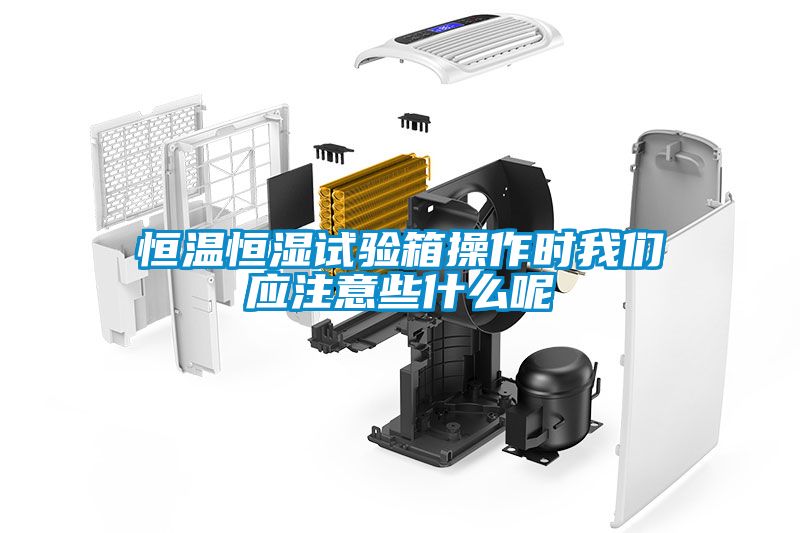 恒温恒湿试验箱操作时我们应注意些什么呢