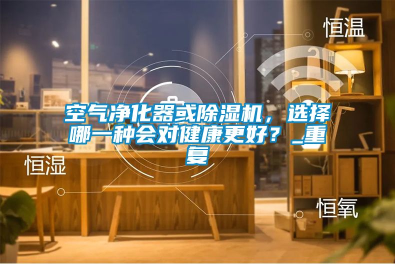 空气净化器或除湿机，选择哪一种会对健康更好？_重复