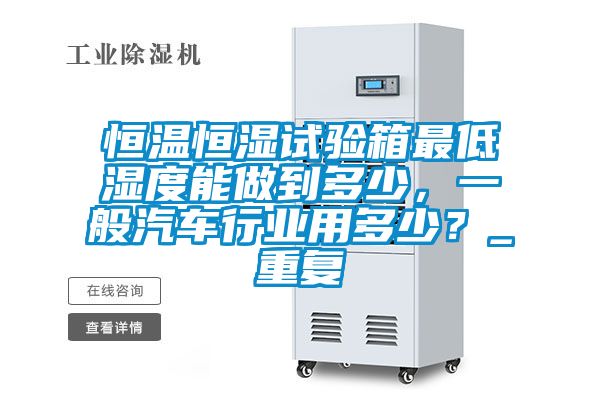恒温恒湿试验箱最低湿度能做到多少，一般汽车行业用多少？_重复