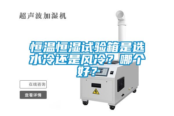 恒温恒湿试验箱是选水冷还是风冷？哪个好？