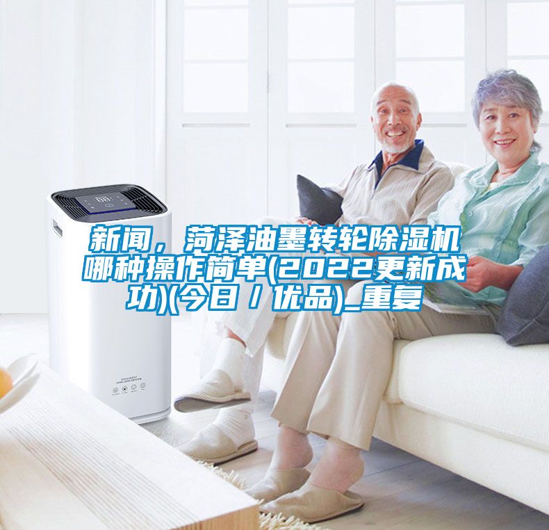 新闻，菏泽油墨转轮除湿机哪种操作简单(2022更新成功)(今日／优品)_重复