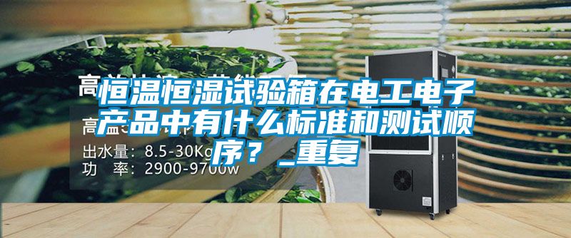 恒温恒湿试验箱在电工电子产品中有什么标准和测试顺序？_重复