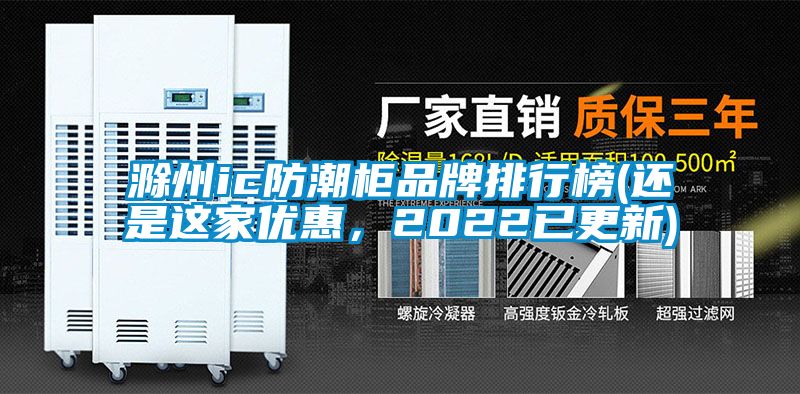 滁州ic防潮柜品牌排行榜(还是这家优惠，2022已更新)