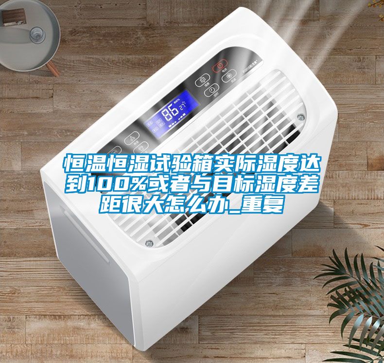 恒温恒湿试验箱实际湿度达到100%或者与目标湿度差距很大怎么办_重复