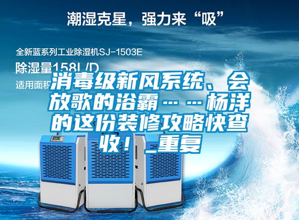 消毒级新风系统、会放歌的浴霸……杨洋的这份装修攻略快查收！_重复