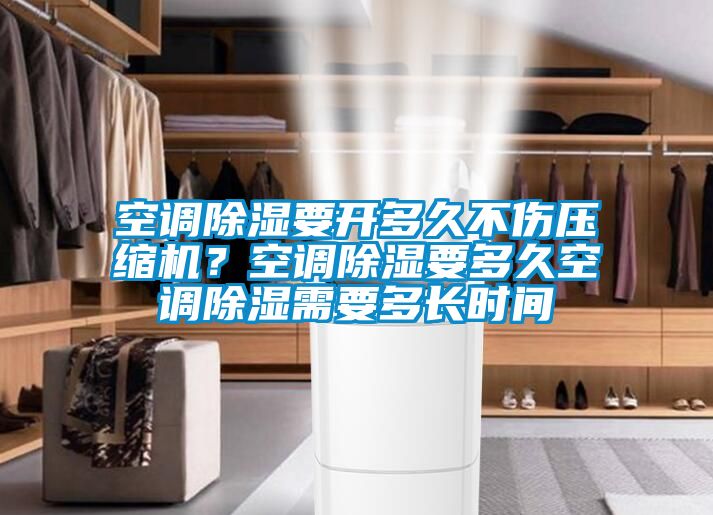 空调除湿要开多久不伤压缩机？空调除湿要多久空调除湿需要多长时间