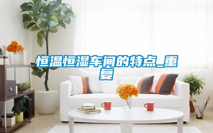 恒温恒湿车间的特点_重复