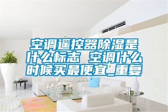 空调遥控器除湿是什么标志 空调什么时候买最便宜_重复