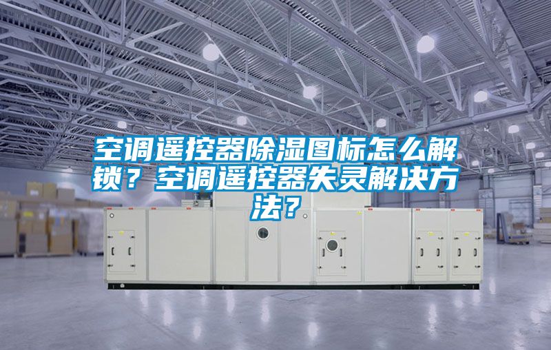 空调遥控器除湿图标怎么解锁？空调遥控器失灵解决方法？