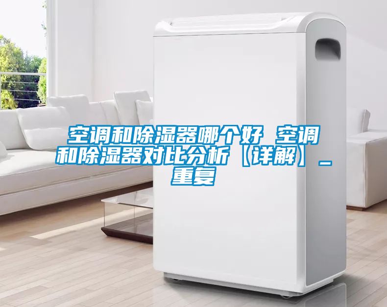 空调和除湿器哪个好 空调和除湿器对比分析【详解】_重复