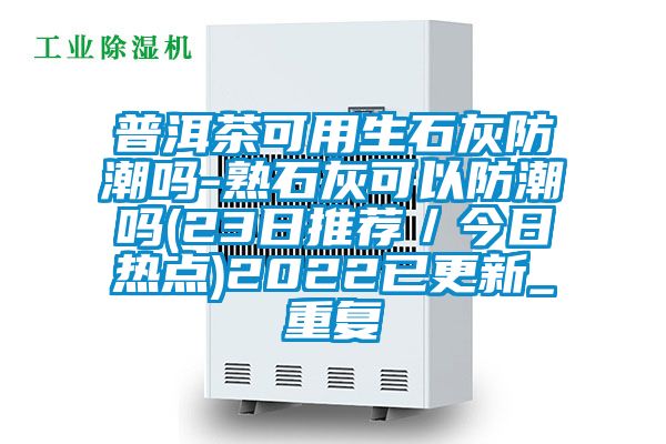 普洱茶可用生石灰防潮吗-熟石灰可以防潮吗(23日推荐／今日热点)2022已更新_重复