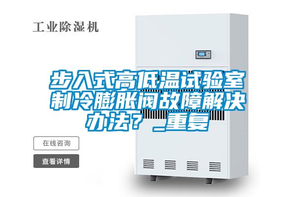 步入式高低温试验室制冷膨胀阀故障解决办法？_重复