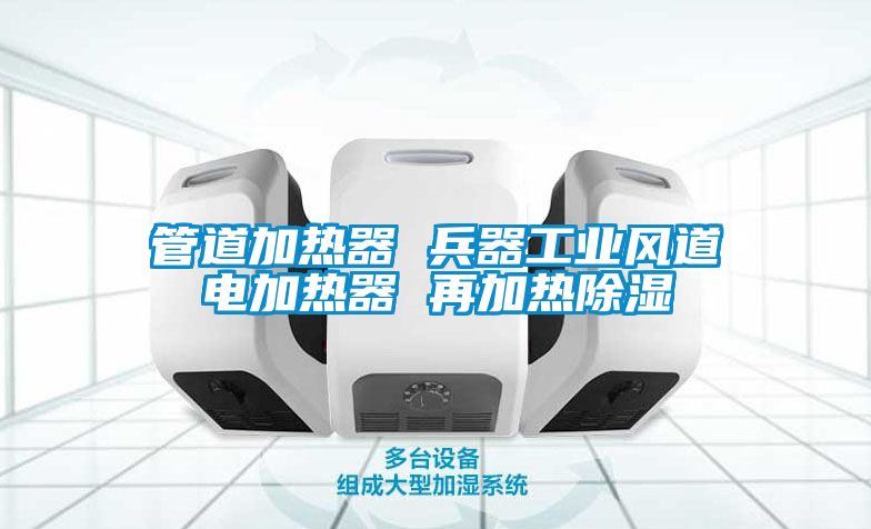 管道加热器 兵器工业风道电加热器 再加热除湿