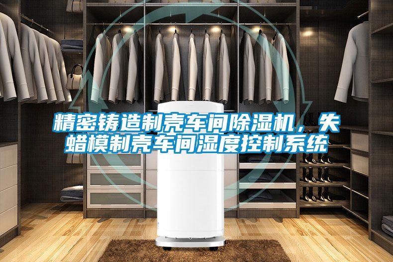 精密铸造制壳车间除湿机，失蜡模制壳车间湿度控制系统