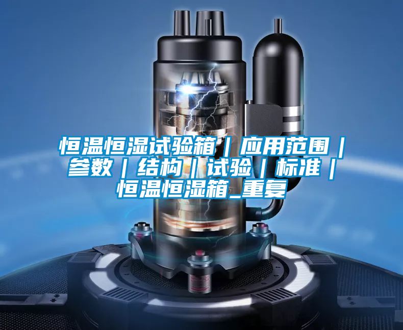 恒温恒湿试验箱｜应用范围｜参数｜结构｜试验｜标准｜恒温恒湿箱_重复