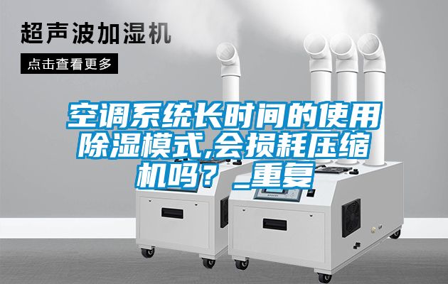 空调系统长时间的使用除湿模式,会损耗压缩机吗？_重复