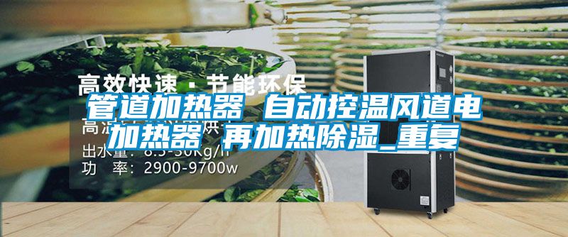 管道加热器 自动控温风道电加热器 再加热除湿_重复