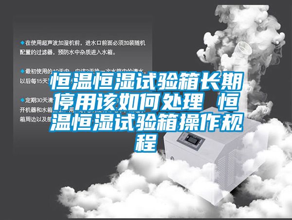 恒温恒湿试验箱长期停用该如何处理 恒温恒湿试验箱操作规程