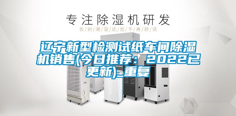 辽宁新型检测试纸车间除湿机销售(今日推荐：2022已更新)_重复