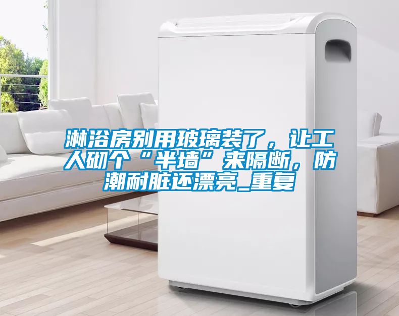淋浴房别用玻璃装了，让工人砌个“半墙”来隔断，防潮耐脏还漂亮_重复