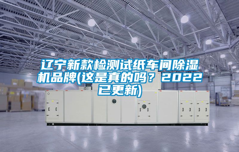 辽宁新款检测试纸车间除湿机品牌(这是真的吗？2022已更新)