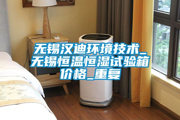 无锡汉迪环境技术_无锡恒温恒湿试验箱价格_重复