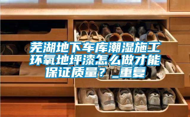 芜湖地下车库潮湿施工环氧地坪漆怎么做才能保证质量？_重复