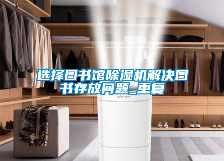 选择图书馆除湿机解决图书存放问题_重复