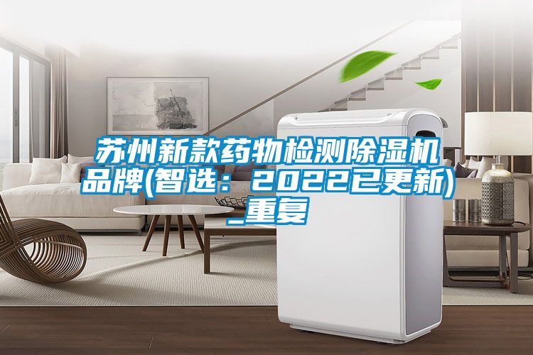 苏州新款药物检测除湿机品牌(智选：2022已更新)_重复