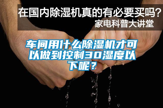 车间用什么除湿机才可以做到控制30湿度以下呢？
