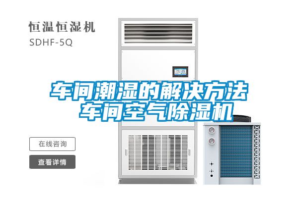 车间潮湿的解决方法 车间空气除湿机